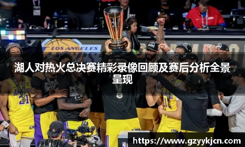 湖人对热火总决赛精彩录像回顾及赛后分析全景呈现